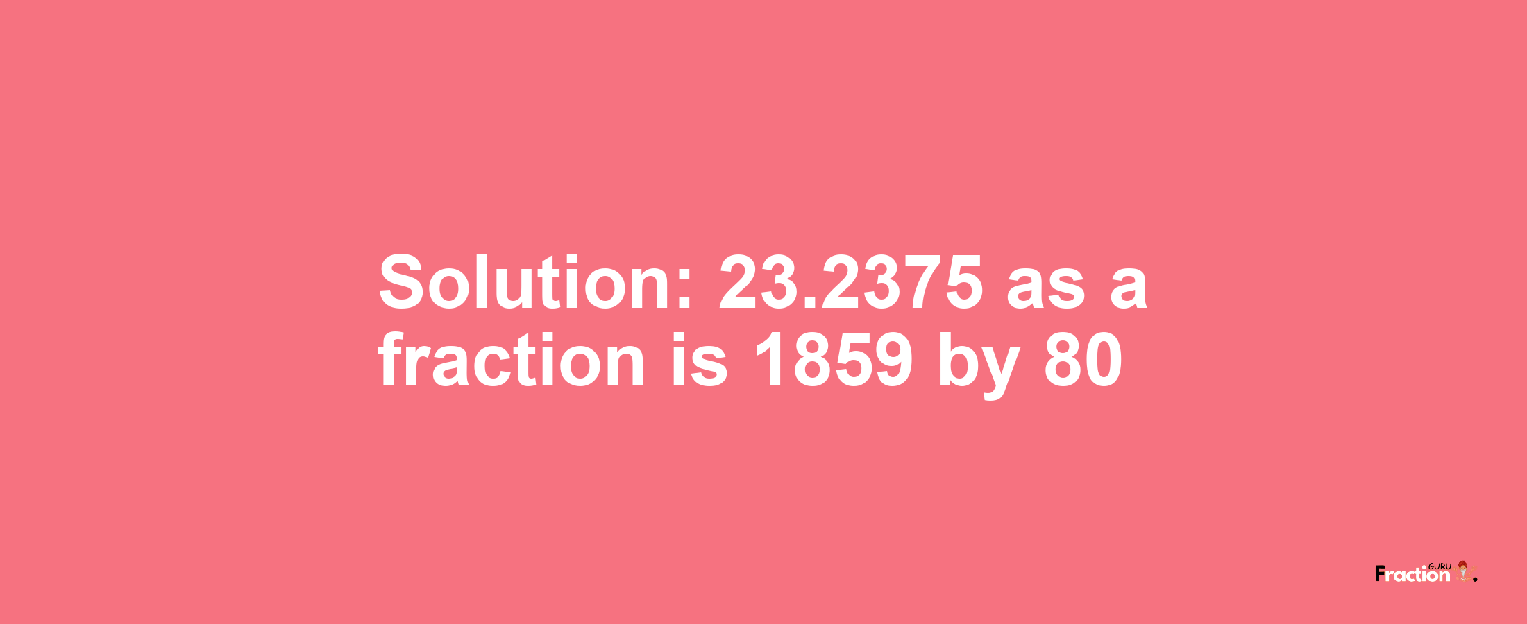 Solution:23.2375 as a fraction is 1859/80